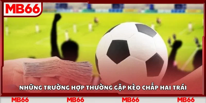 Những trường hợp thường gặp kèo chấp hai trái